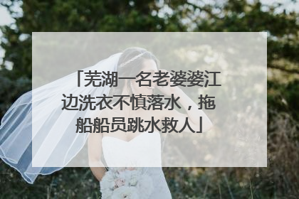 芜湖一名老婆婆江边洗衣不慎落水，拖船船员跳水救人