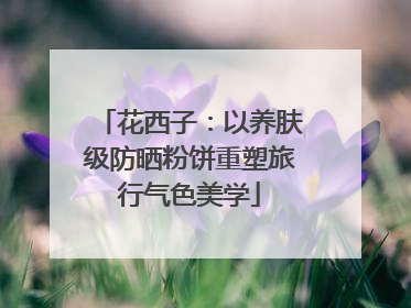 花西子：以养肤级防晒粉饼重塑旅行气色美学