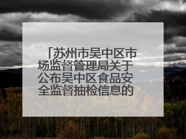 苏州市吴中区市场监督管理局关于公布吴中区食品安全监督抽检信息的公告（2025年第四期）