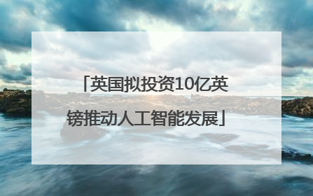 英国拟投资10亿英镑推动人工智能发展