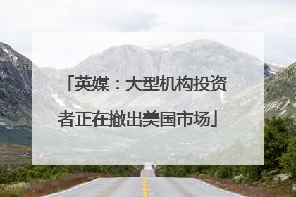 英媒：大型机构投资者正在撤出美国市场