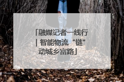 融媒记者一线行｜智能物流“链”动城乡富路