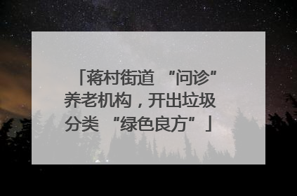蒋村街道 “问诊” 养老机构，开出垃圾分类 “绿色良方”