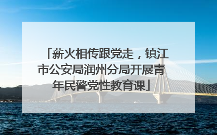 薪火相传跟党走，镇江市公安局润州分局开展青年民警党性教育课