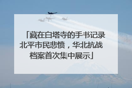 藏在白塔寺的手书记录北平市民悲愤，华北抗战档案首次集中展示