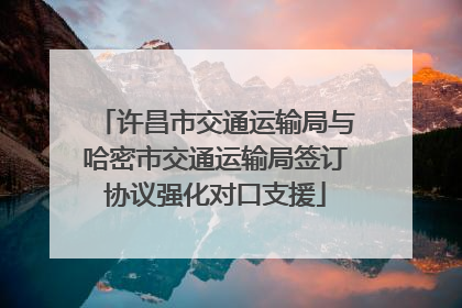 许昌市交通运输局与哈密市交通运输局签订协议强化对口支援