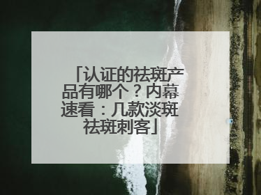 认证的祛斑产品有哪个？内幕速看：几款淡斑祛斑刺客