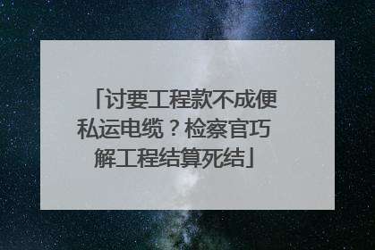 讨要工程款不成便私运电缆？检察官巧解工程结算死结
