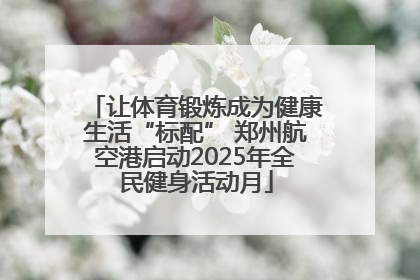让体育锻炼成为健康生活“标配” 郑州航空港启动2025年全民健身活动月