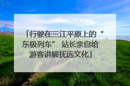 行驶在三江平原上的“东极列车” 站长亲自给游客讲解抚远文化