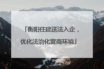 衡阳住建送法入企，优化法治化营商环境