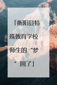 衡阳县特殊教育学校师生的“梦”圆了