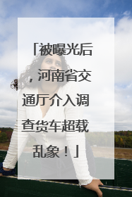 被曝光后，河南省交通厅介入调查货车超载乱象！