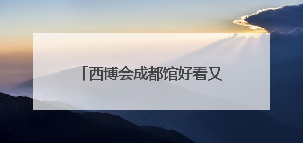 西博会成都馆好看又好耍 新场景新展品一网打尽“成都智造”