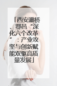 西安灞桥、鄠邑“深化六个改革”：产业攻坚与创新赋能双驱高质量发展