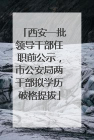 西安一批领导干部任职前公示，市公安局两干部拟学历破格提拔