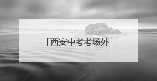 西安中考考场外 老师用爱与坚守为学生编织守护网