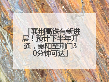 襄荆高铁有新进展！预计下半年开通，襄阳至荆门30分钟可达