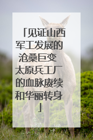 见证山西军工发展的沧桑巨变 太原兵工厂的血脉赓续和华丽转身