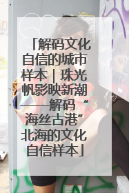 解码文化自信的城市样本｜珠光帆影映新潮——解码“海丝古港”北海的文化自信样本