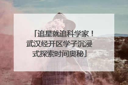追星就追科学家！武汉经开区学子沉浸式探索时间奥秘