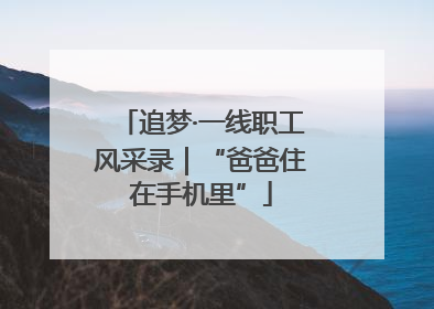 追梦·一线职工风采录｜“爸爸住在手机里”