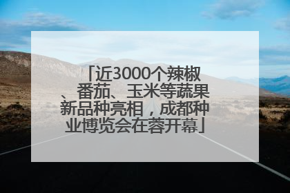 近3000个辣椒、番茄、玉米等蔬果新品种亮相，成都种业博览会在蓉开幕