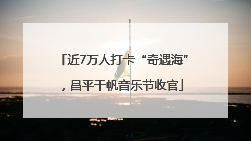 近7万人打卡“奇遇海”，昌平千帆音乐节收官