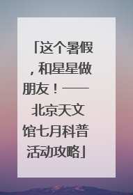 这个暑假，和星星做朋友！一一 北京天文馆七月科普活动攻略