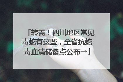 转需！四川地区常见毒蛇有这些，全省抗蛇毒血清储备点公布→