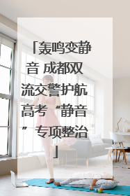 轰鸣变静音 成都双流交警护航高考“静音”专项整治