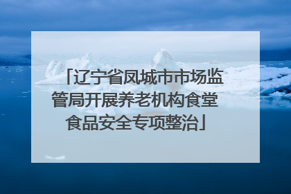 辽宁省凤城市市场监管局开展养老机构食堂食品安全专项整治