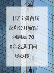 辽宁省首届龙舟公开赛浑河启幕 700余名选手同场竞技