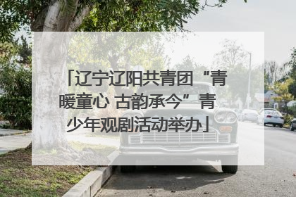 辽宁辽阳共青团“青暖童心 古韵承今”青少年观剧活动举办