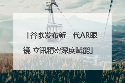 谷歌发布新一代AR眼镜 立讯精密深度赋能