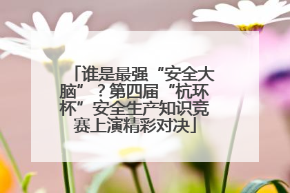 谁是最强“安全大脑”？第四届“杭环杯”安全生产知识竞赛上演精彩对决