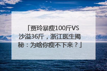 贾玲暴瘦100斤VS沙溢36斤，浙江医生揭秘：为啥你瘦不下来？