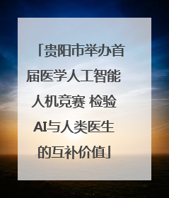 贵阳市举办首届医学人工智能人机竞赛 检验AI与人类医生的互补价值