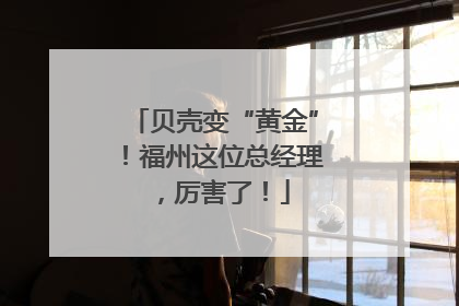 贝壳变“黄金”！福州这位总经理，厉害了！