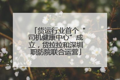 货运行业首个“司机健康中心”成立，货拉拉和深圳职防院联合运营