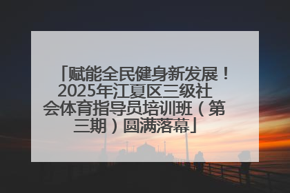 赋能全民健身新发展！2025年江夏区三级社会体育指导员培训班（第三期）圆满落幕