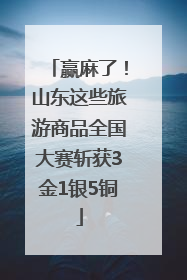 赢麻了！山东这些旅游商品全国大赛斩获3金1银5铜