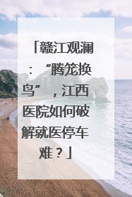 赣江观澜：“腾笼换鸟”，江西医院如何破解就医停车难？