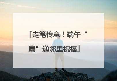 走笔传意！端午“扇”递邻里祝福