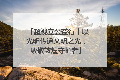 超视立公益行丨以光明传递文明之光，致敬敦煌守护者
