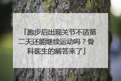 跑步后出现关节不适第二天还能继续运动吗？骨科医生的解答来了