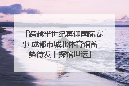 跨越半世纪再迎国际赛事 成都市城北体育馆蓄势待发丨探馆世运