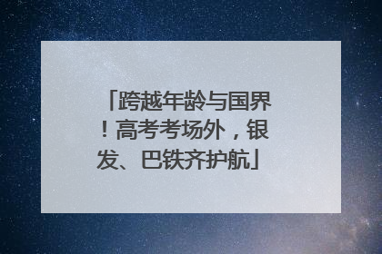 跨越年龄与国界！高考考场外，银发、巴铁齐护航