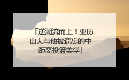 逆潮流而上！亚历山大与他被遗忘的中距离投篮美学