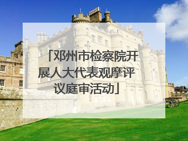邓州市检察院开展人大代表观摩评议庭审活动